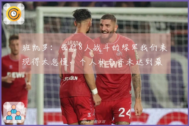 班凯罗：面对8人战斗的绿军我们表现得太怠慢，个人状态亦未达到最佳