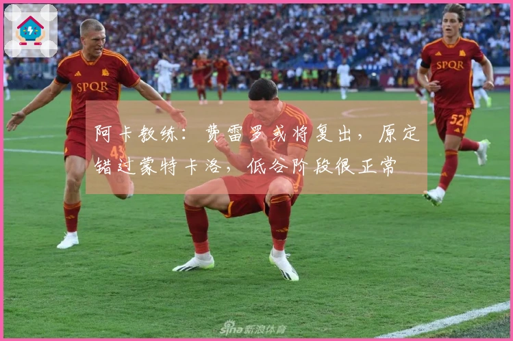 阿卡教练：费雷罗或将复出，原定错过蒙特卡洛，低谷阶段很正常