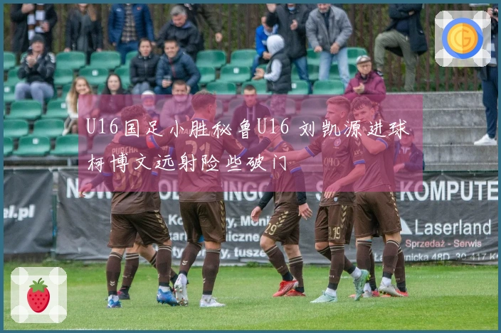 U16国足小胜秘鲁U16 刘凯源进球 柯博文远射险些破门