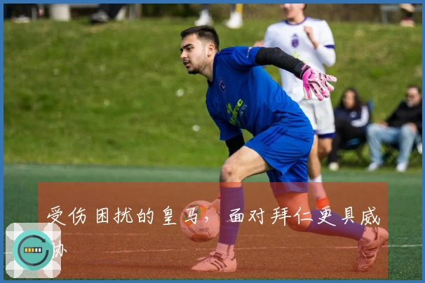 受伤困扰的皇马，面对拜仁更具威胁