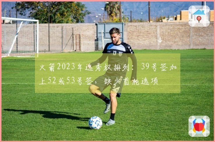 火箭2023年选秀权排列：39号签加上52或53号签，缺少首轮选项