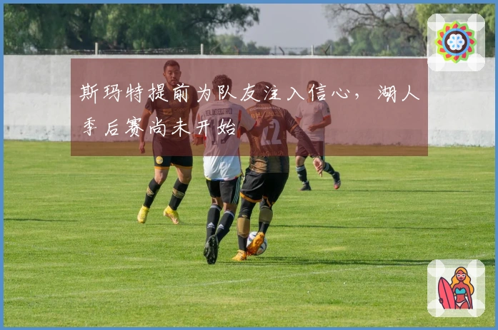 斯玛特提前为队友注入信心，湖人季后赛尚未开始