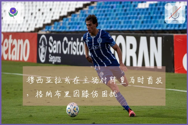 穆西亚拉或在主场对阵皇马时首发，格纳布里因膝伤困扰