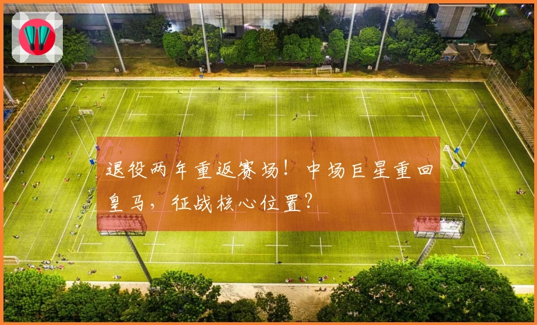 退役两年重返赛场！中场巨星重回皇马，征战核心位置？