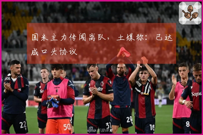 国米主力传闻离队，土媒称：已达成口头协议