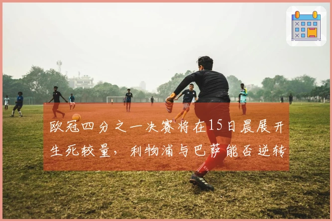 欧冠四分之一决赛将在15日晨展开生死较量，利物浦与巴萨能否逆转局势
