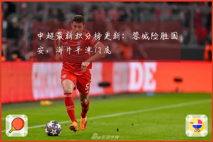 中超最新积分榜更新:蓉城险胜国安,海牛平津门虎