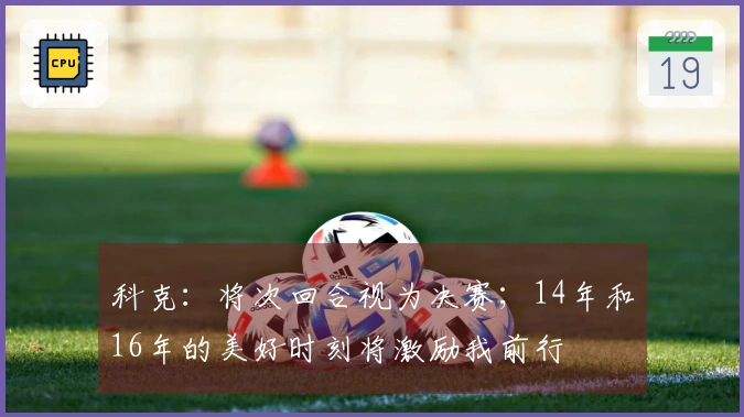 科克：将次回合视为决赛；14年和16年的美好时刻将激励我前行