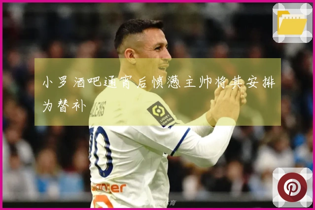 小罗酒吧通宵后愤懑主帅将其安排为替补