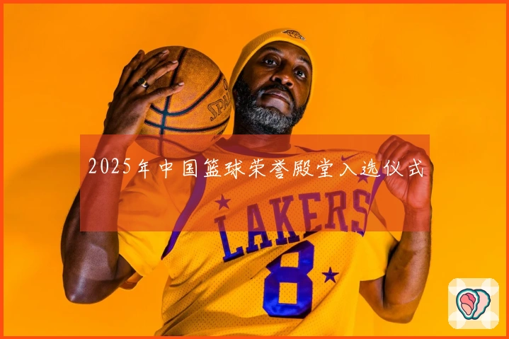 2025年中国篮球荣誉殿堂入选仪式