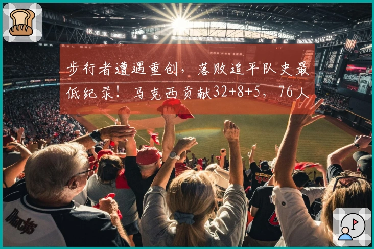 步行者遭遇重创，落败追平队史最低纪录！马克西贡献32+8+5，76人完成横扫