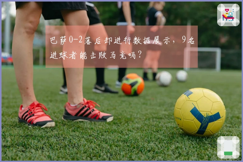巴萨0-2落后却进行数据展示，9名进球者能击败马竞吗？