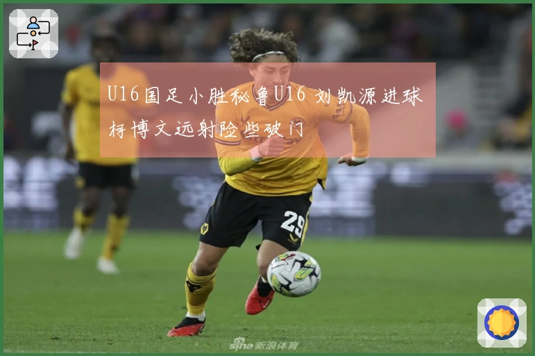 U16国足小胜秘鲁U16 刘凯源进球 柯博文远射险些破门