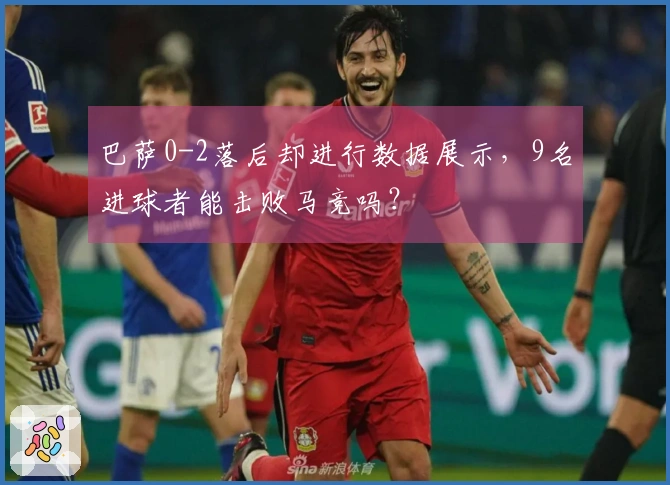 巴萨0-2落后却进行数据展示，9名进球者能击败马竞吗？