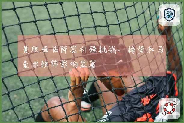 曼联面临阵容补强挑战，梅努和马奎尔缺阵影响显著