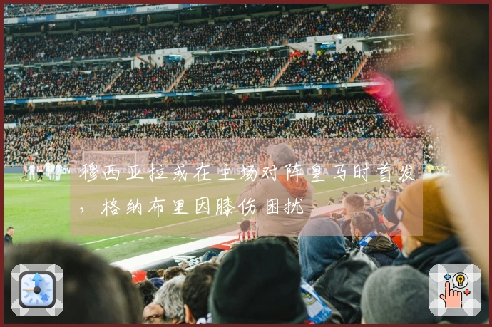 穆西亚拉或在主场对阵皇马时首发，格纳布里因膝伤困扰