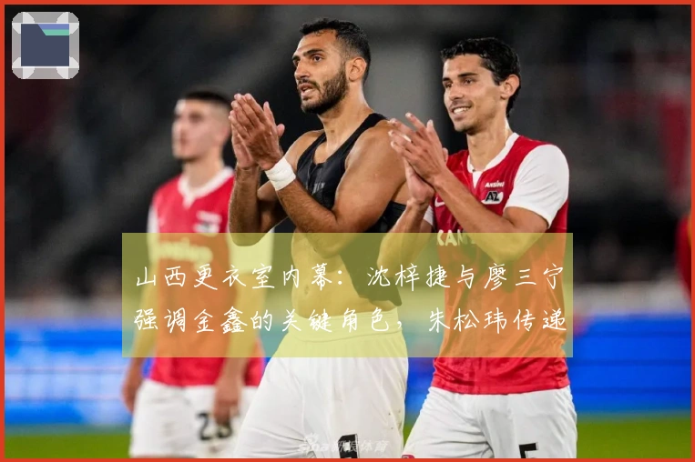 山西更衣室内幕：沈梓捷与廖三宁强调金鑫的关键角色，朱松玮传递持续支持的寄语