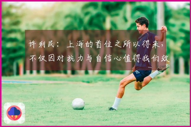 许利民：上海的首位之所以得来，不仅因对抗力与自信心值得我们效仿