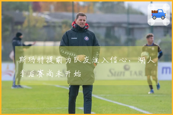 斯玛特提前为队友注入信心，湖人季后赛尚未开始