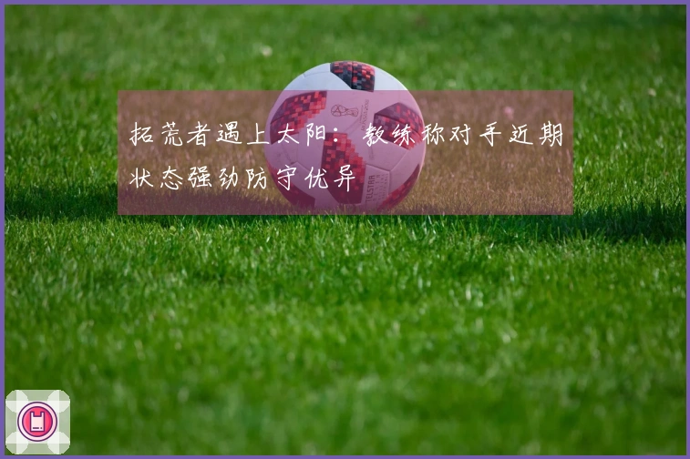 拓荒者遇上太阳：教练称对手近期状态强劲防守优异