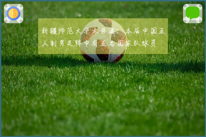 新疆师范大学太劳道：本届中国五人制男足阵中有五名国家队球员