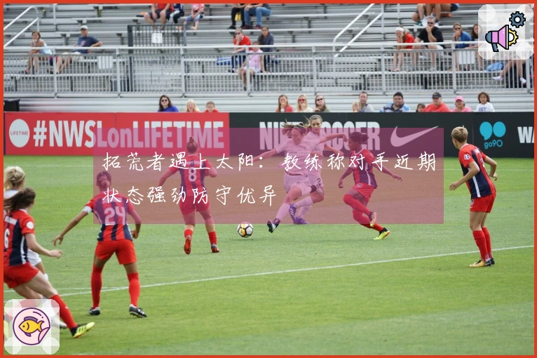 拓荒者遇上太阳：教练称对手近期状态强劲防守优异