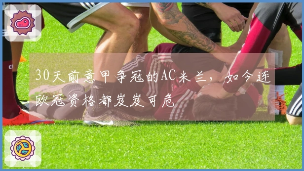 30天前意甲争冠的AC米兰，如今连欧冠资格都岌岌可危