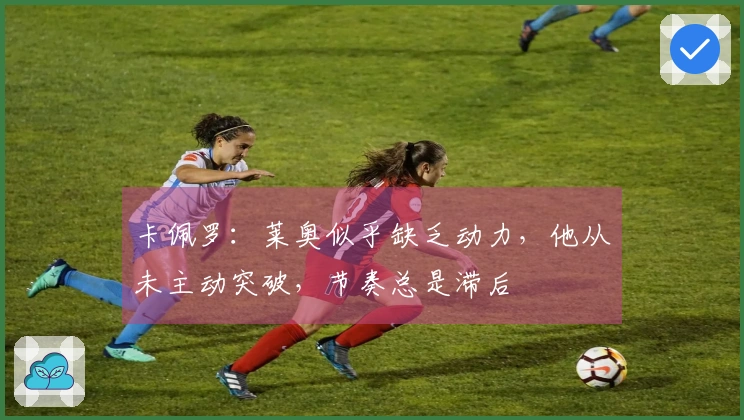 卡佩罗：莱奥似乎缺乏动力，他从未主动突破，节奏总是滞后