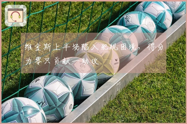维金斯上半场陷入犯规困境，得分为零只贡献一助攻