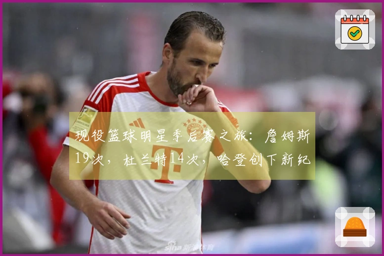 现役篮球明星季后赛之旅：詹姆斯19次，杜兰特14次，哈登创下新纪录