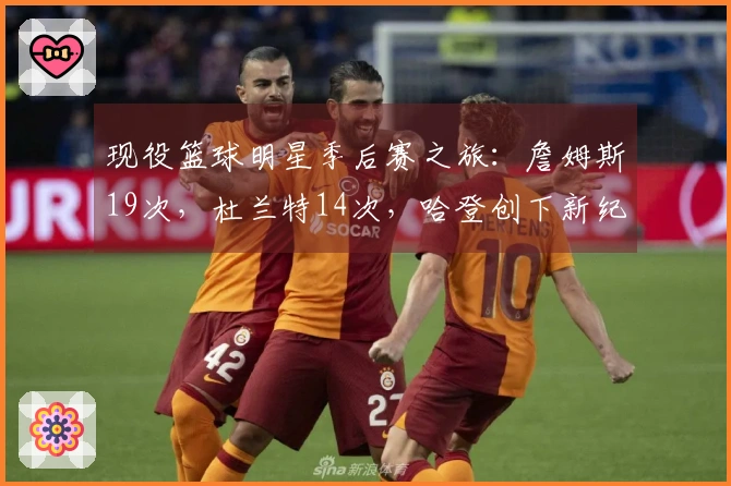 现役篮球明星季后赛之旅:詹姆斯19次,杜兰特14次,哈登创下新纪录